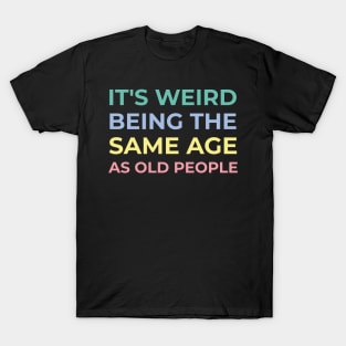 It's weird being the same age as old people T-Shirt